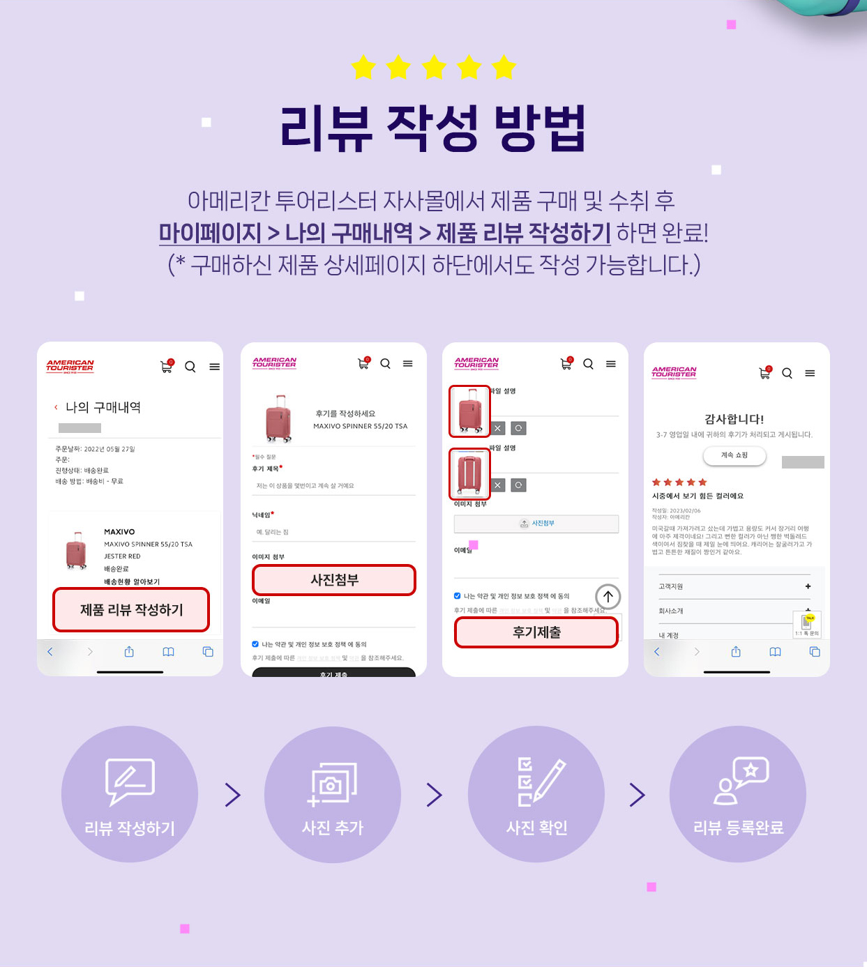 리뷰 작성 방법 아메리칸 투어리스터 자사몰에서 제품 구매 및 수취 후 마이페이지 > 나의 구매내역 > 제품 리뷰 작성하기 하면 완료! (* 구매하신 제품 상세페이지 하단에서도 작성 가능합니다.) 리뷰 작성하기 > 사진 추가 > 사진 확인 > 리뷰 등록완료