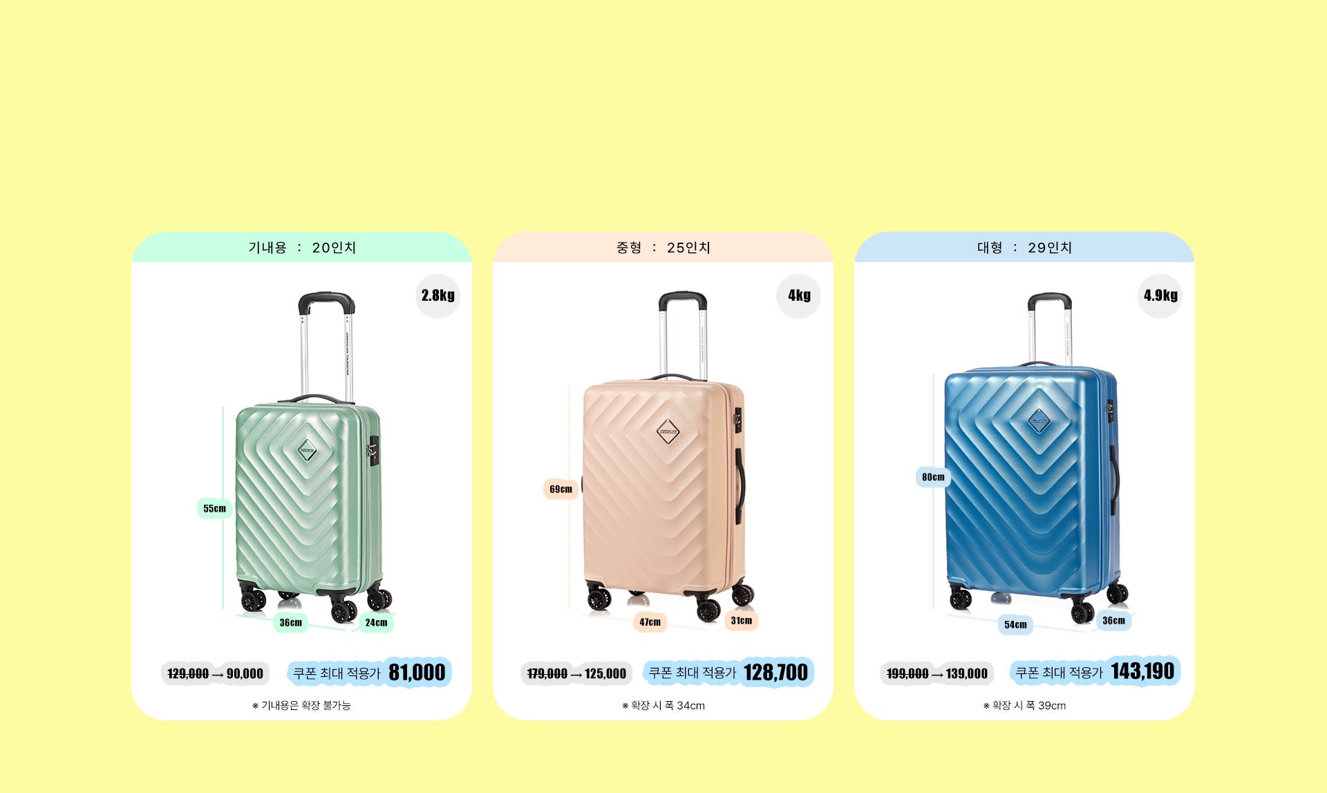 1. 기내용 : 20인치, 사이즈 : 55cm * 36cm * 24cm, 무게 : 2.8kg. 정상가 129,000원, 할인가 90,000원, 쿠폰 최대 적용가 81,000원. * 기내용은 확장 불가능. 2. 중형 : 25인치, 사이즈 : 69cm * 47cm * 31cm, 무게 : 4kg. 정상가 179,000원, 할인가 125,000원, 쿠폰 최대 적용가 128,700원. * 확장 시 폭 34cm. 3. 대형 : 29인치, 사이즈 : 80cm * 54cm * 36cm, 무게 : 4.9kg. 정상가 199,000원, 할인가 139,000원, 쿠폰 최대 적용가 143,100원. * 확장 시 폭 39cm