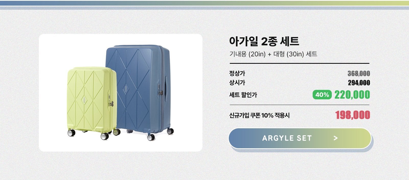 아가일 2종 세트, 기내용(20in) + 대형(30in) 세트. 정상가 368,000원 / 상시가 294,000원 / 세트 할인가 40%, 220,000원 / 신규가입 쿠폰 10% 적용시 198,000원