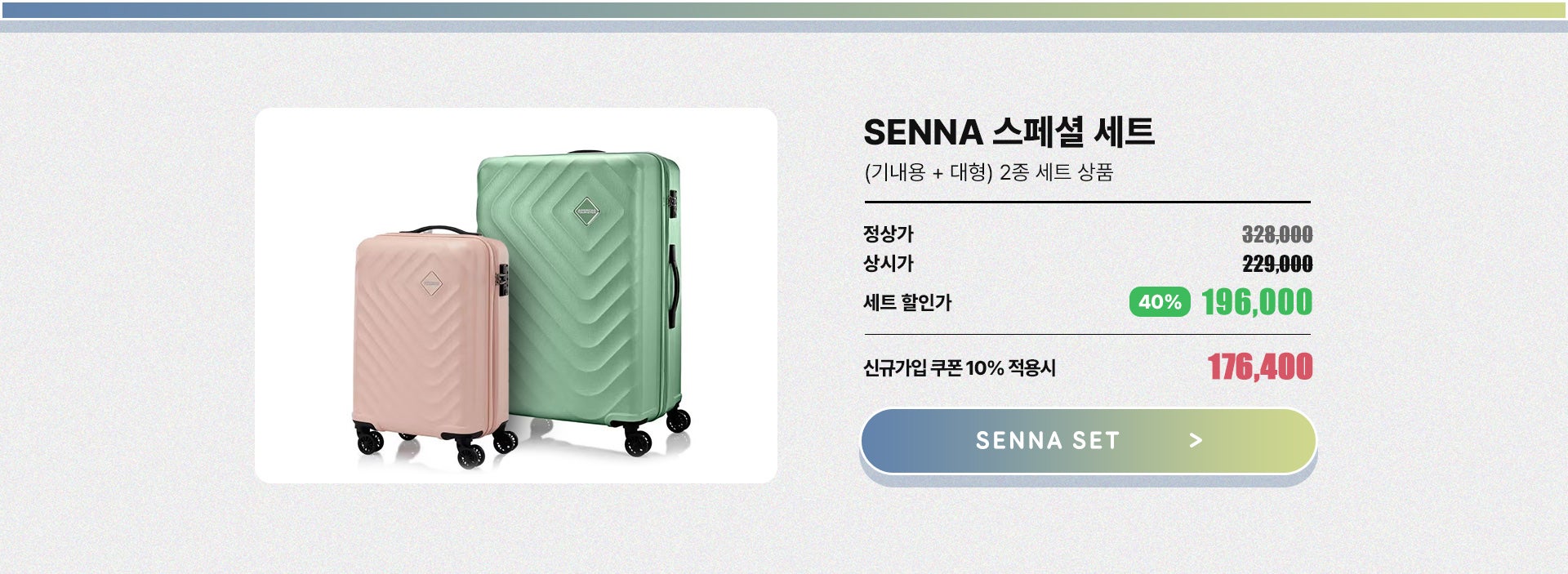 SENNA 스페셜 세트(기내용 + 대형) 2종 세트 상품. 정상가 : 328,000원, 상시가 : 229,000원, 세트 할인가 40% 할인 196,000원. 신규가입 쿠폰 10% 적용시 176,400원