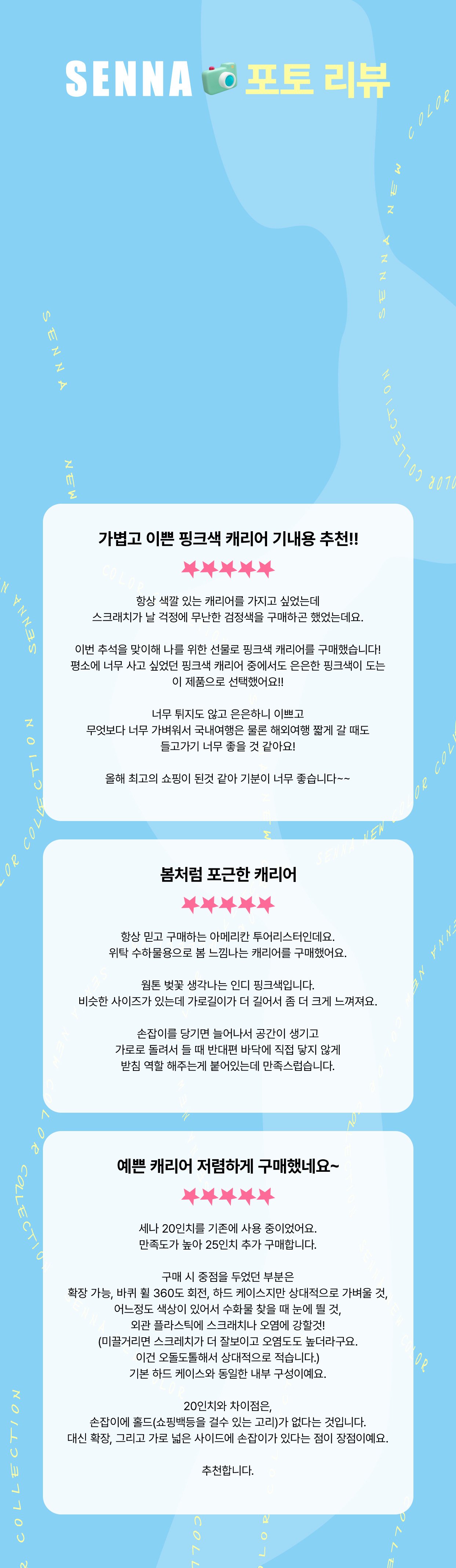 SENNA 포토리뷰. 1. 가볍고 이쁜 핑크색 캐리어 기내용 추천!! 항상 색깔 있는 캐리어를 가지고 싶었는데 스크래치가 날 걱정에 무난한 검정색을 구매하곤 했었는데요. 이번 추석을 맞이해 나를 위한 선물로 핑크색 캐리어를 구매했습니다! 평소에 너무 사고 싶었던 핑크색 캐리어 중에서도 은은한 핑크색이 도는 이 제품으로 선택했어요!! 너무 튀지도 않고 은은하니 이쁘고 무엇보다 너무 가벼워서 국내여행은 물론 해외여 행 짧게 갈 때도 들고가기 너무 좋을 것 같아요! 올해 최고의 쇼핑이 된것 같아 기분이 너무 좋습니다~~ 2. 봄처럼 포근한 캐리어. 항상 믿고 구매하는 아메리칸 투어리스터인데요. 위탁 수하물용으로 봄 느낌나는 캐리어를 구매했어요. 웜톤 벚꽃 생각나는 인디 핑크색입니다. 비슷한 사이즈가 있는데 가로길이가 더 길어서 좀 더 크게 느껴져요. 손잡이를 당기면 늘어나서 공간이 생기고 가로로 돌려서 들 때 반대편 바닥에 직접 닿지 않게 받침 역할 해주는게 붙어있는데 만족스럽습니다. 3. 예쁜 캐리어 저렴하게 구매했네요~.  세나 20인치를 기존에 사용 중이었어요. 만족도가 높아 25인치 추가 구매합니다. 구매 시 중점을 두었던 부분은 확장 가능, 바퀴 휠 360도 회전, 하드 케이스지만 상대적으로 가벼울 것, 어느정도 색상이 있어서 수화물 찾을 때 눈에 띌 것, 외관 플라스틱에 스크래치나 오염에 강할것! (미끌거리면 스크레치가 더 잘보이고 오염도도 높더라구요. 이건 오돌도톨해서 상대적으로 적습니다.) 기본 하드 케이스와 동일한 내부 구성이예요. 20인치와 차이점은, 손잡이에 홀드(쇼핑백등을 걸수 있는 고리)가 없다는 것입니다. 대신 확장, 그리고 가로 넓은 사이드에 손잡이가 있다는 점이 장점이예요. 추천합니다.