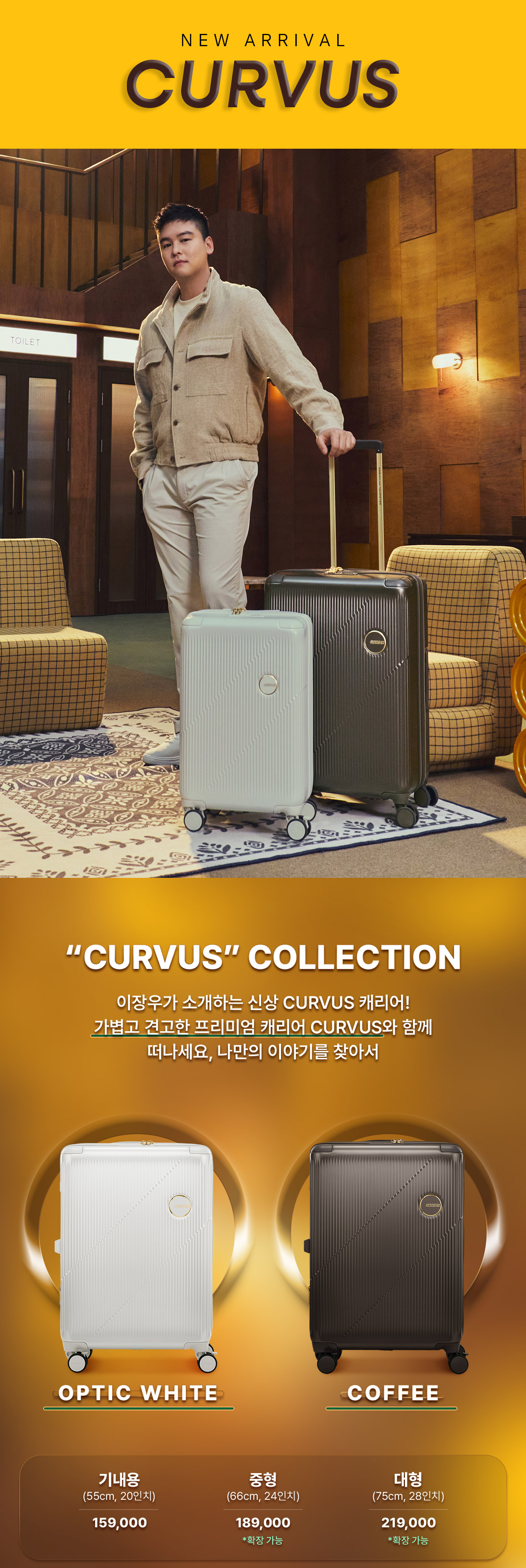 NEW ARRIVAL. CURVUS. “CURVUS” COLLECTION. 이장우가 소개하는 신상 CURVUS 캐리어! 가볍고 견고한 프리미엄 캐리어 CURVUS와 함께 떠나세요, 나만의 이야기를 찾아서. 기내용(55cm, 20인치) 159,000원, 중형(66cm, 24인치) 189,000원 *확장 가능, 대형(75cm, 28인치) 219,000원 *확장 가능
