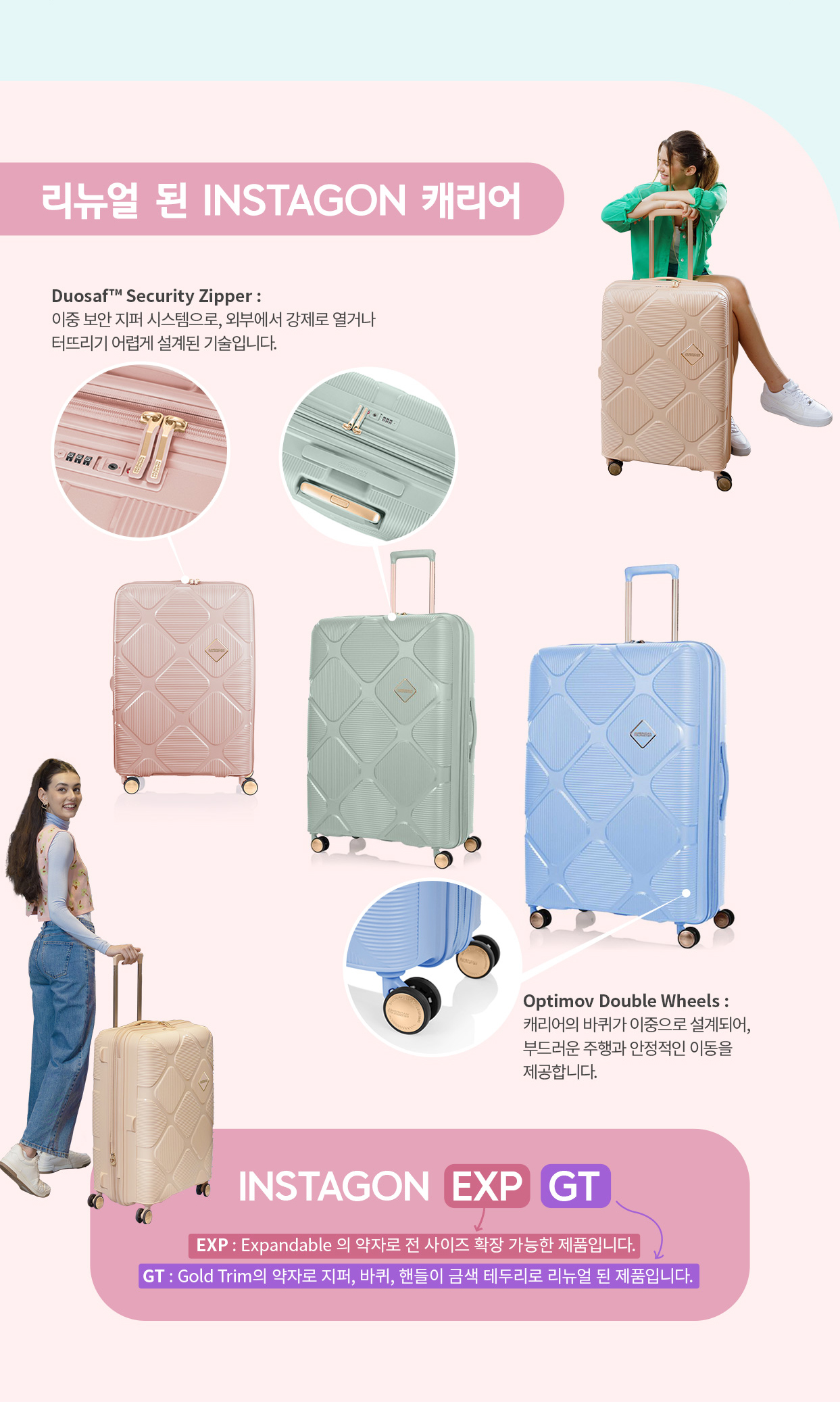 리뉴얼 된 INSTAGON 캐리어 INSTAGON EXP:Expandable의 약자로 전 사이즈 확장 가능한 제품입니다. GT:Gold Trim의 약자로 지퍼, 바퀴, 핸들이 금색 테두리로 리뉴얼 된 제품입니다.