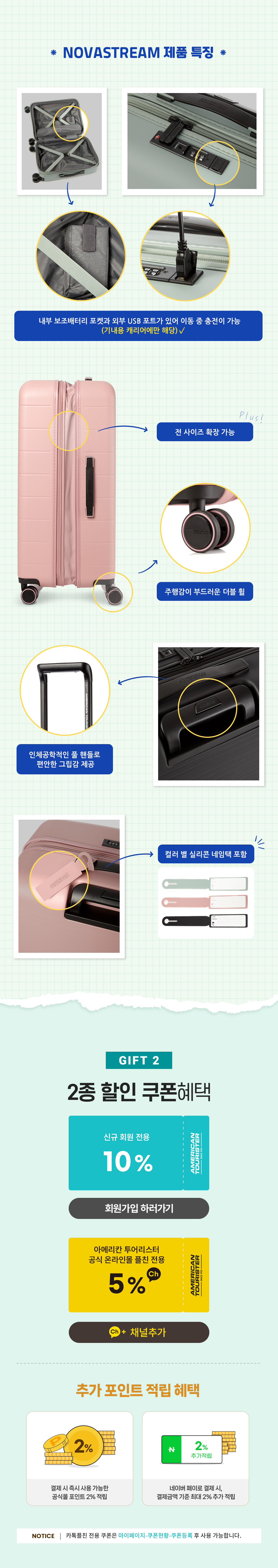 NOVASTREAM 제품 특징 /
			내부 보조배터리 포켓과 외부 USB 포트가 있어 이동 중 충전이 가능(기내용 캐리어에만 해당) / 
			전 사이즈 확장 가능 /
			주행감이 부드러운 더블 휠 /
			인체공학적인 풀 핸들로 편안한 그립감 제공 /
			컬러 별 실리콘 네임택 포함 /
			GIFT 2 2종 할인 쿠폰혜택 /
			추가 포인트 적립 혜택 /
			결제 시 즉시 사용 가능한 공식몰 포인트 2% 적립 /
			네이버 페이로 결제 시, 결제금액 기준 최대 2% 추가 적립 /
			Notice : 카톡플친 전용 쿠폰은 마이페이지 - 쿠폰현황 - 쿠폰등록 후 사용 가능합니다.