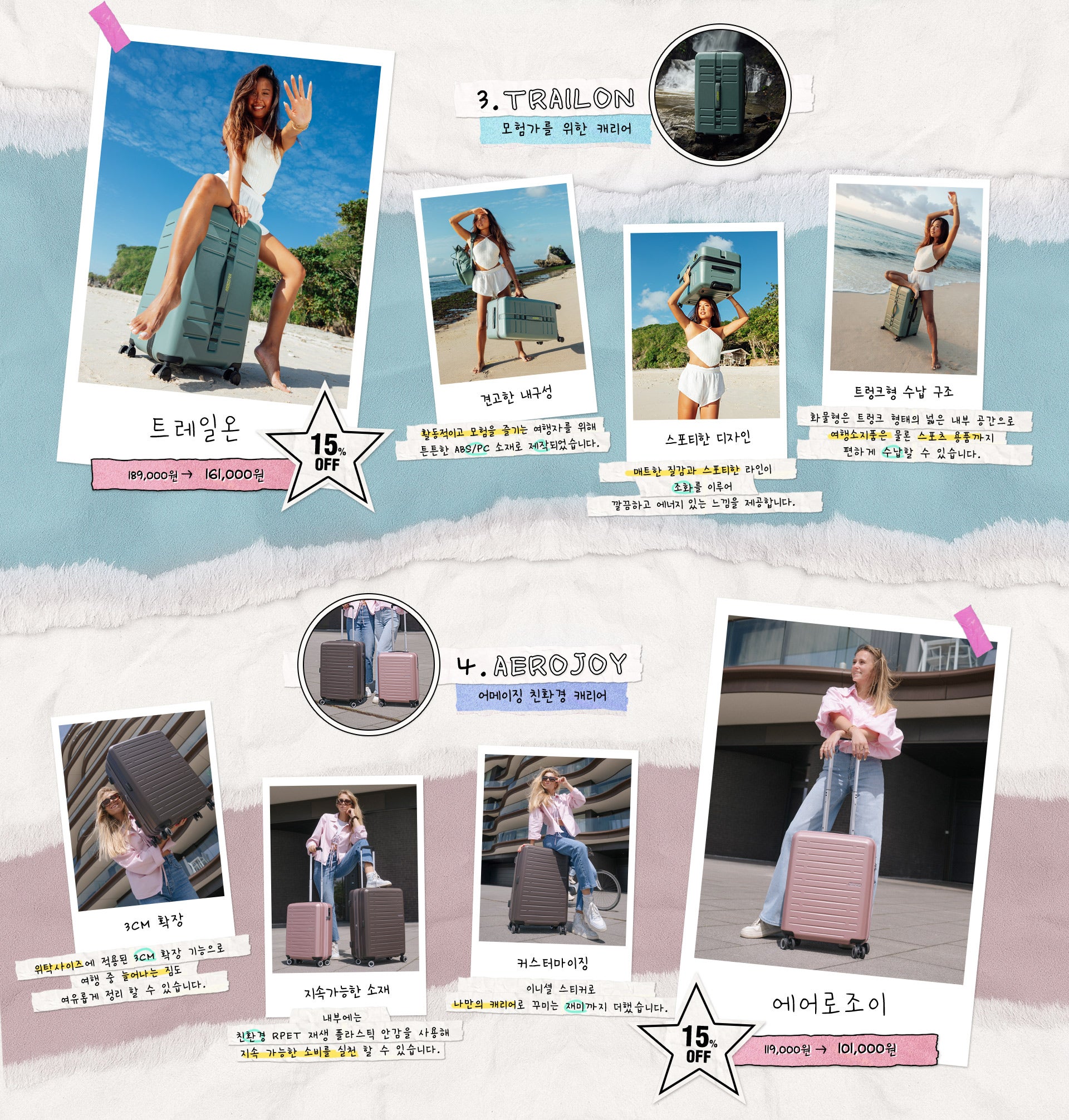3. TRAILON(모험가를 위한 캐리어) 가격 : 정상가 189,000원, 15% OFF 할인가 161,000원 / 특징 : 견고한 내구성(활동적이고 모험을 즐기는 여행자를 위해 튼튼한 ABS/PC 소재로 제작되었습니다.), 스포티한 디자인(매트한 질감과 스포티한 라인이 조화를 이루어 깔끔하고 에너지 있는 느낌을 제공합니다.), 트렁크형 수납 구조(화물형은 트렁크 형태의 넓은 내부 공간으로 여행소지품은 물론 스포츠 용품까지 편하게 수납할 수 있습니다.) / 4. AEROJOY(어메이징 친환경 캐리어) 가격 : 정상가 119,000원, 15% OFF 할인가 101,000원 / 특징 : 3cm 확장(위탁사이즈에 적용된 3cm 확장 기능으로 여행 중 늘어나는 짐도 여유롭게 정리 할 수 있습니다.), 지속가능한 소재(내부에는 친환경 rPet 재생 플라스틱 안감을 사용해 지속 가능한 소비를 실천 할 수 있습니다.), 커스터마이징(이니셜 스티커로 나만의 캐리어로 꾸미는 재미까지 더했습니다.)