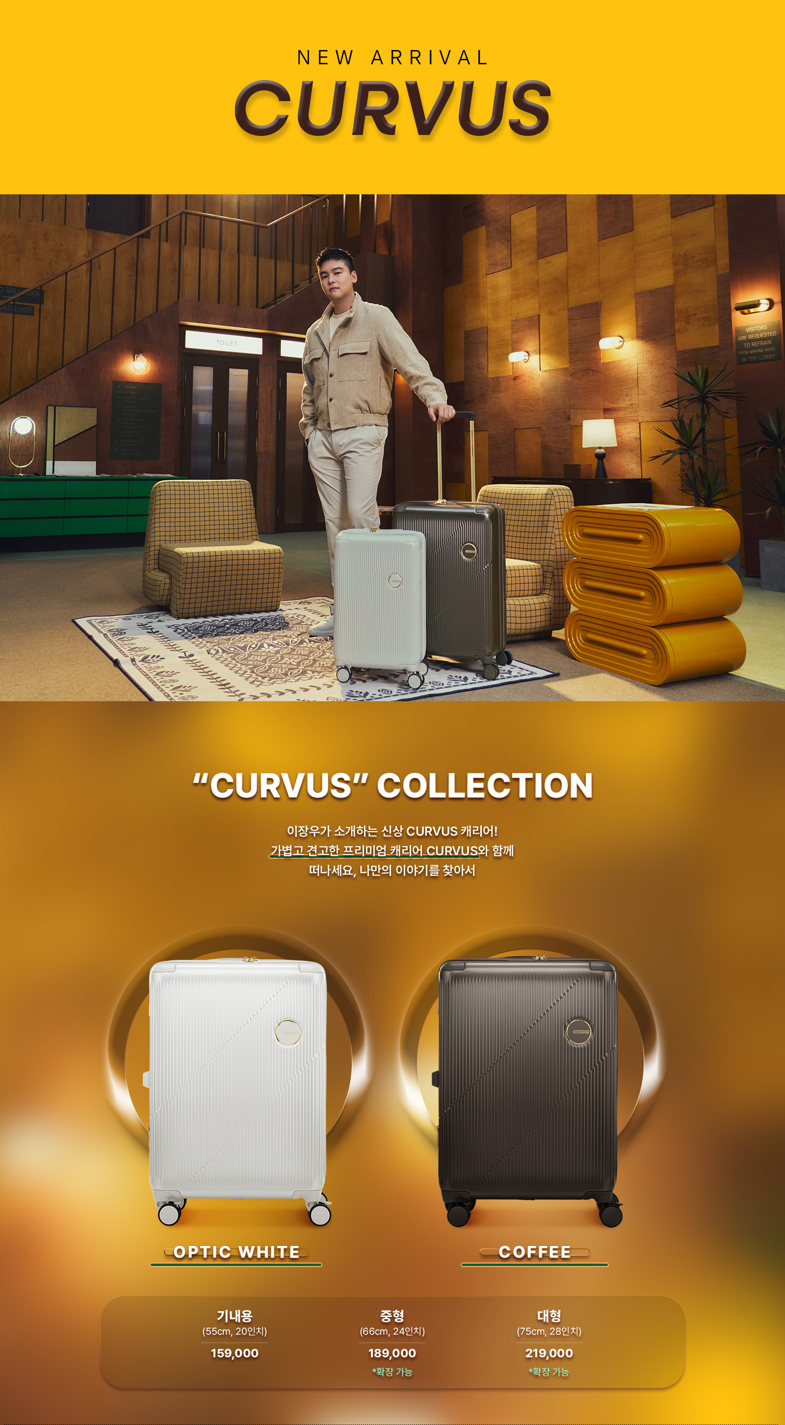 NEW ARRIVAL. CURVUS. “CURVUS” COLLECTION. 이장우가 소개하는 신상 CURVUS 캐리어! 가볍고 견고한 프리미엄 캐리어 CURVUS와 함께 떠나세요, 나만의 이야기를 찾아서. 기내용(55cm, 20인치) 159,000원, 중형(66cm, 24인치) 189,000원 *확장 가능, 대형(75cm, 28인치) 219,000원 *확장 가능