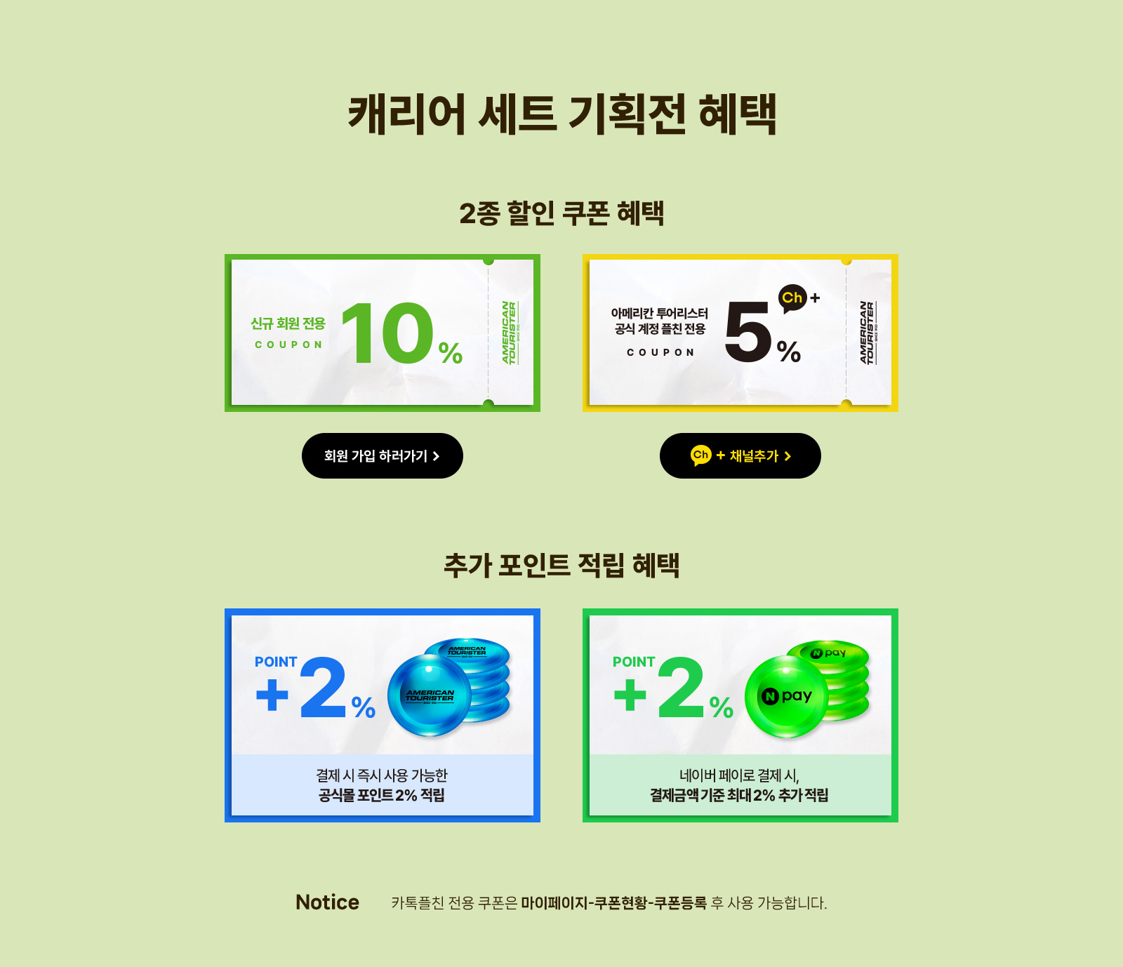 2종 할인 쿠폰혜택 신규 회원 전용 10%, 아메리칸 투어리스터 공식 온라인몰 플친 전용 5% / 추가 포인트 적립 혜택 결제 시 즉시 사용 가능한 공식몰 포인트 2% 적립, 네이버 페이로 결제 시, 결제금액 기준 최대 2% 추가 적립 / Notice 카톡플친 전용 쿠폰은 마이페이지-쿠폰현황-쿠폰등록 후 사용 가능합니다.